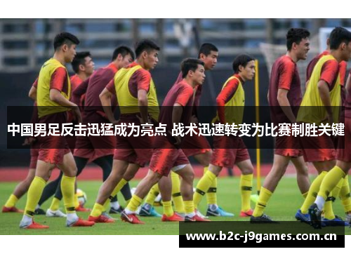 中国男足反击迅猛成为亮点 战术迅速转变为比赛制胜关键 中国男足反击迅猛成为亮点 战术迅速转变为比赛制胜关键