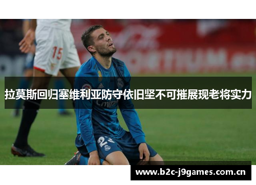 拉莫斯回归塞维利亚防守依旧坚不可摧展现老将实力 拉莫斯回归塞维利亚防守依旧坚不可摧展现老将实力