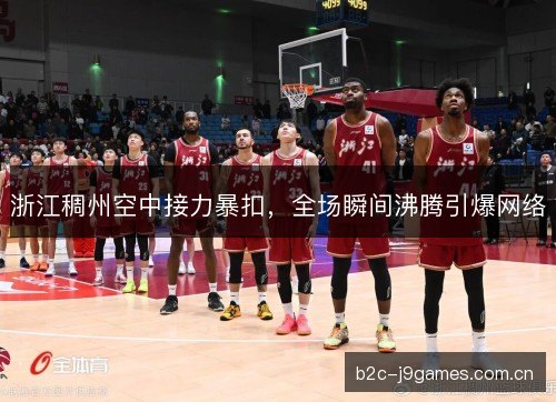 浙江稠州空中接力暴扣，全场瞬间沸腾引爆网络
