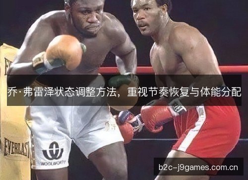 乔·弗雷泽状态调整方法，重视节奏恢复与体能分配